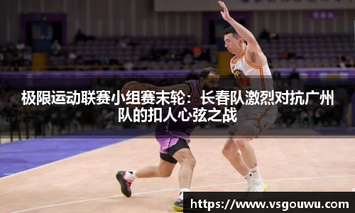 极限运动联赛小组赛末轮：长春队激烈对抗广州队的扣人心弦之战