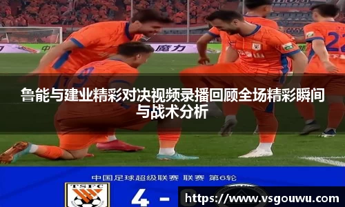 鲁能与建业精彩对决视频录播回顾全场精彩瞬间与战术分析