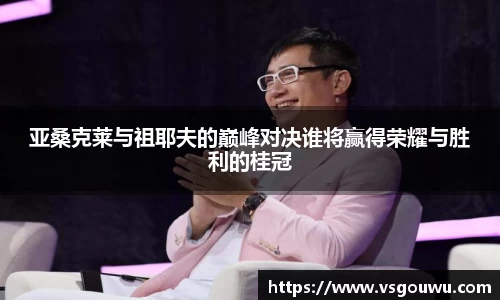 亚桑克莱与祖耶夫的巅峰对决谁将赢得荣耀与胜利的桂冠